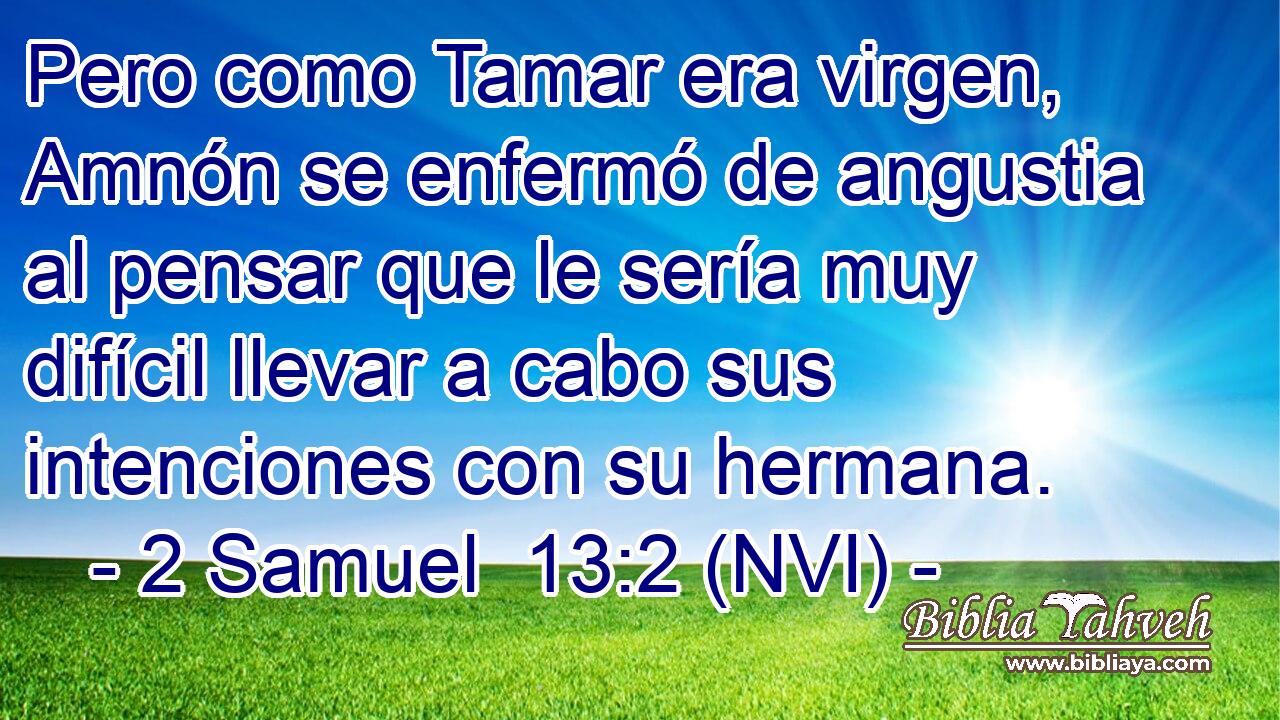  Pero como Tamar era virgen, Amnón se enfermó de angustia al pensar que le sería muy difícil llevar a cabo sus intenciones con su hermana. 