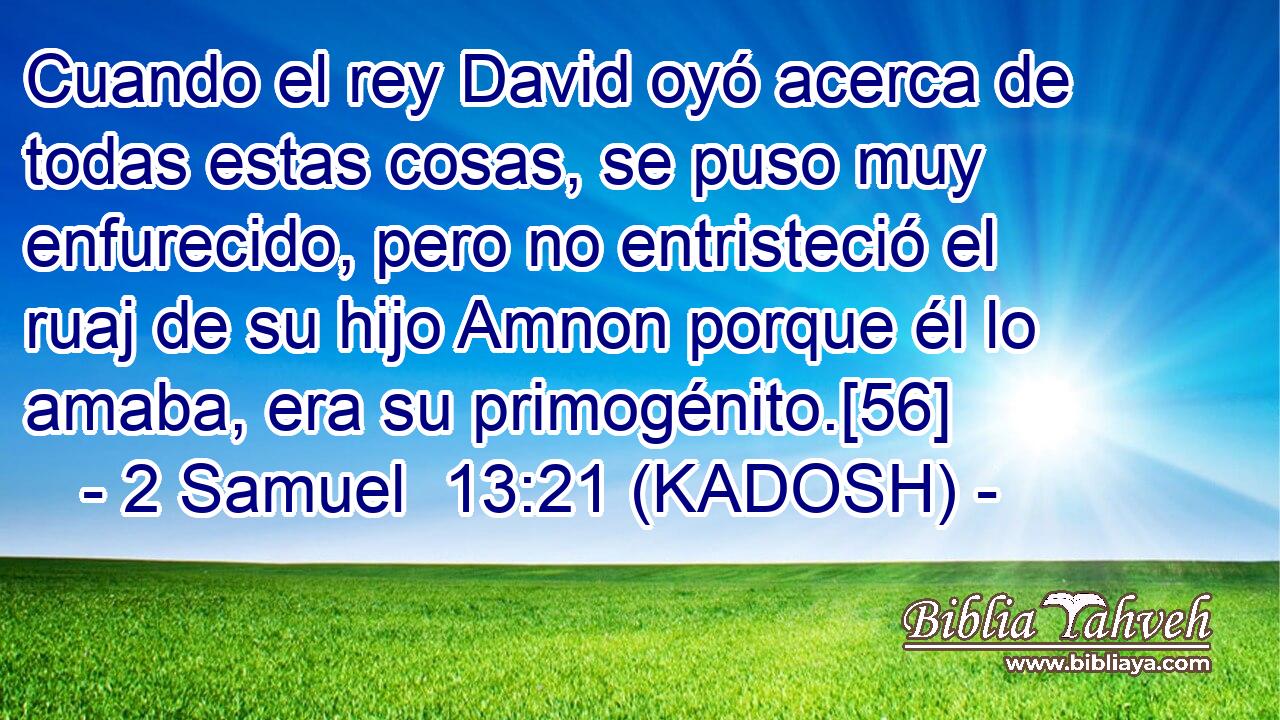  Cuando el rey David oyó acerca de todas estas cosas, se puso muy enfurecido, pero no entristeció el ruaj de su hijo Amnon porque él lo amaba, era su primogénito.[56] 
