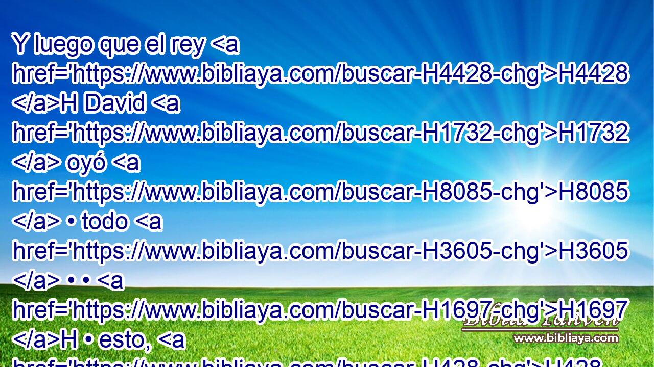 Y luego que el rey H4428 H David H1732  oyó H8085  • todo H3605  • • H1697 H • esto, H428 NCJPCNH • se enojó H2734  H3966 mucho. 