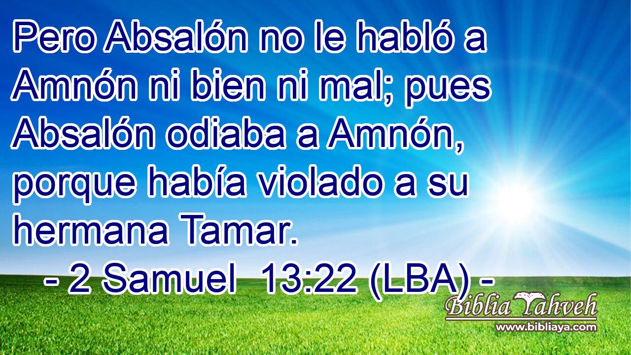 Pero Absalón no le habló a Amnón ni bien ni mal; pues Absalón odiaba a Amnón, porque había violado a su hermana Tamar.