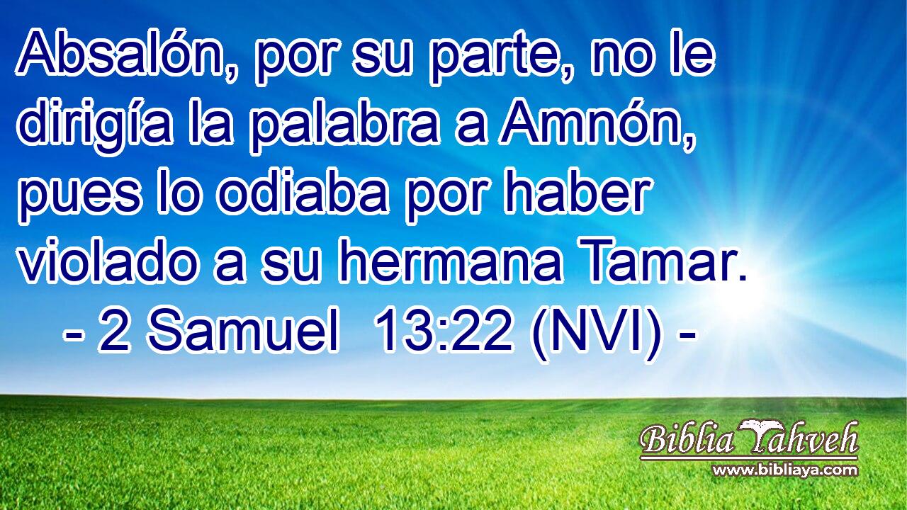  Absalón, por su parte, no le dirigía la palabra a Amnón, pues lo odiaba por haber violado a su hermana Tamar. 