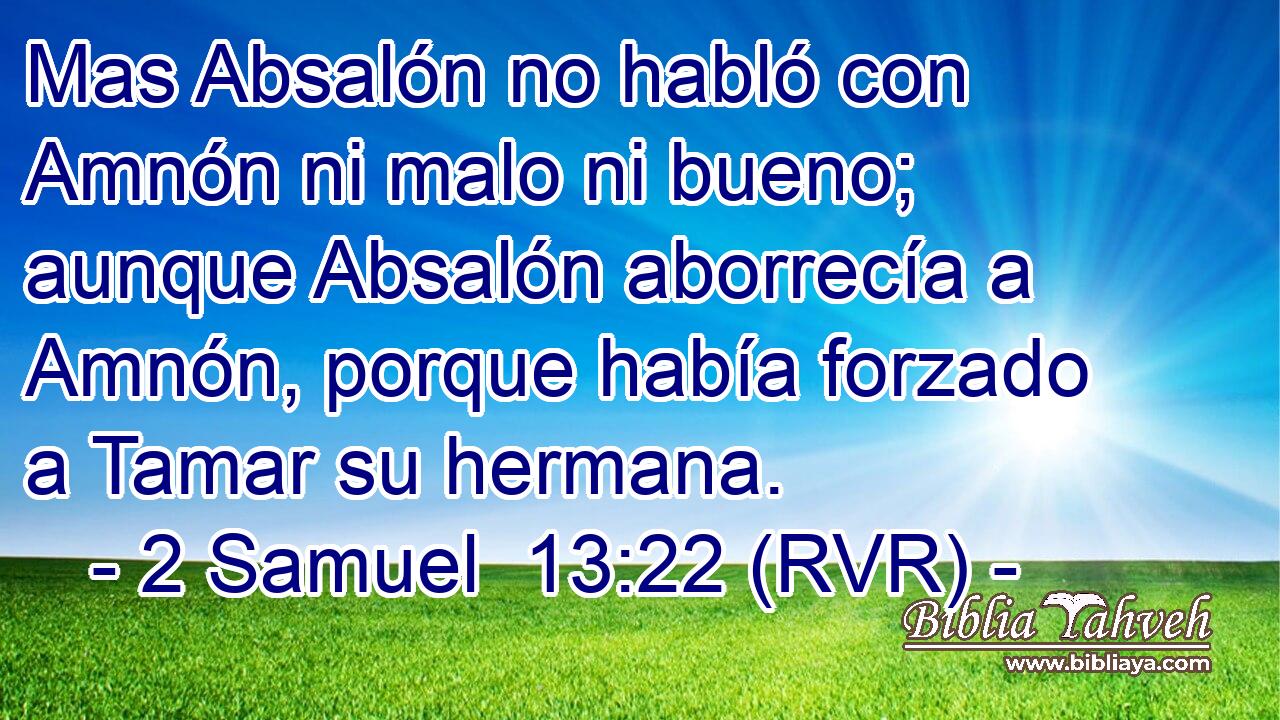 Mas Absalón no habló con Amnón ni malo ni bueno; aunque Absalón aborrecía a Amnón, porque había forzado a Tamar su hermana.