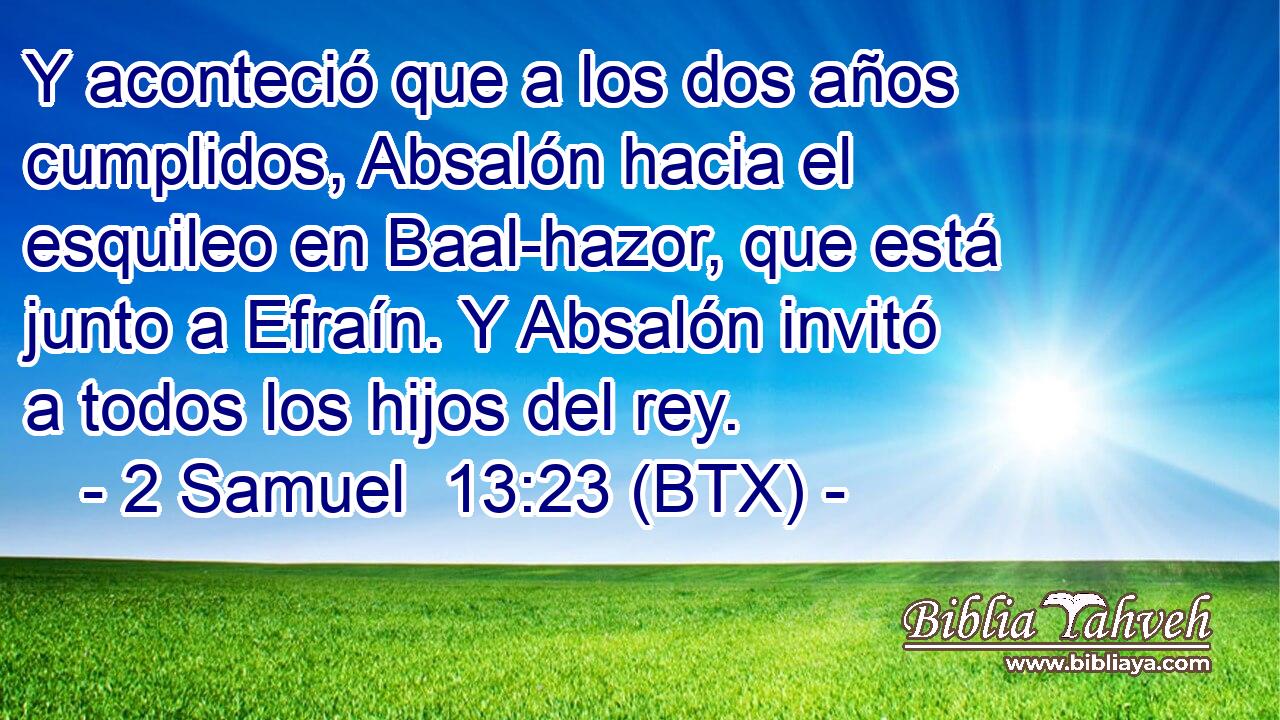 Y aconteció que a los dos años cumplidos, Absalón hacia el esquileo en Baal-hazor, que está junto a Efraín. Y Absalón invitó a todos los hijos del rey.