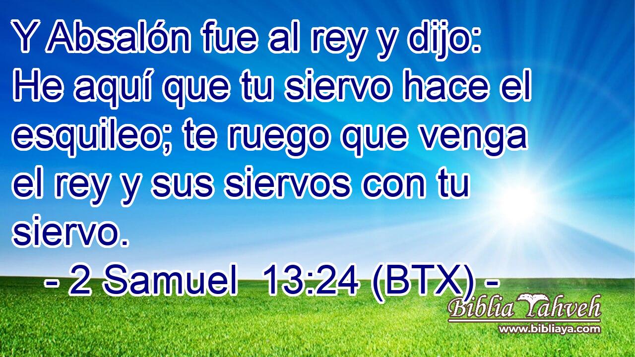 Y Absalón fue al rey y dijo: He aquí que tu siervo hace el esquileo; te ruego que venga el rey y sus siervos con tu siervo.
