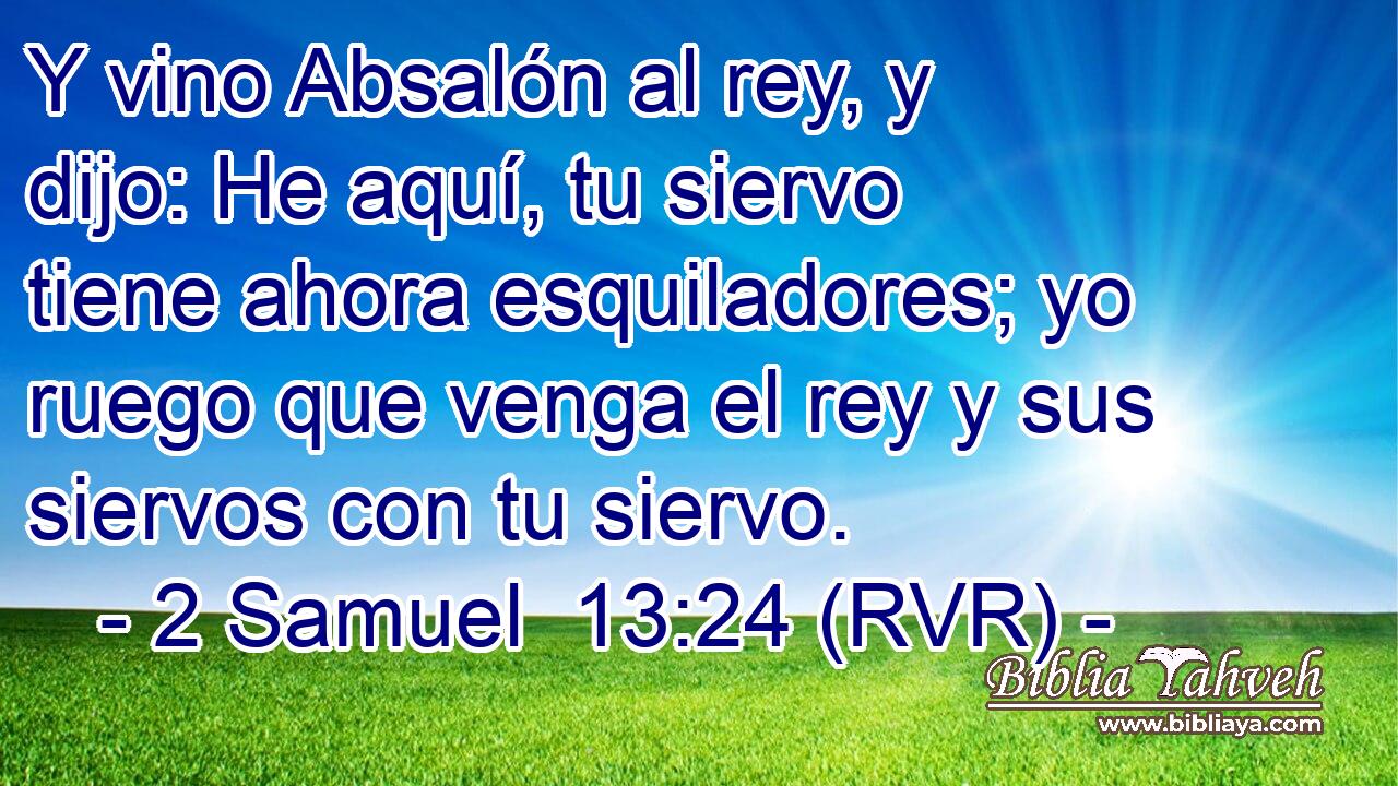 Y vino Absalón al rey, y dijo: He aquí, tu siervo tiene ahora esquiladores; yo ruego que venga el rey y sus siervos con tu siervo.