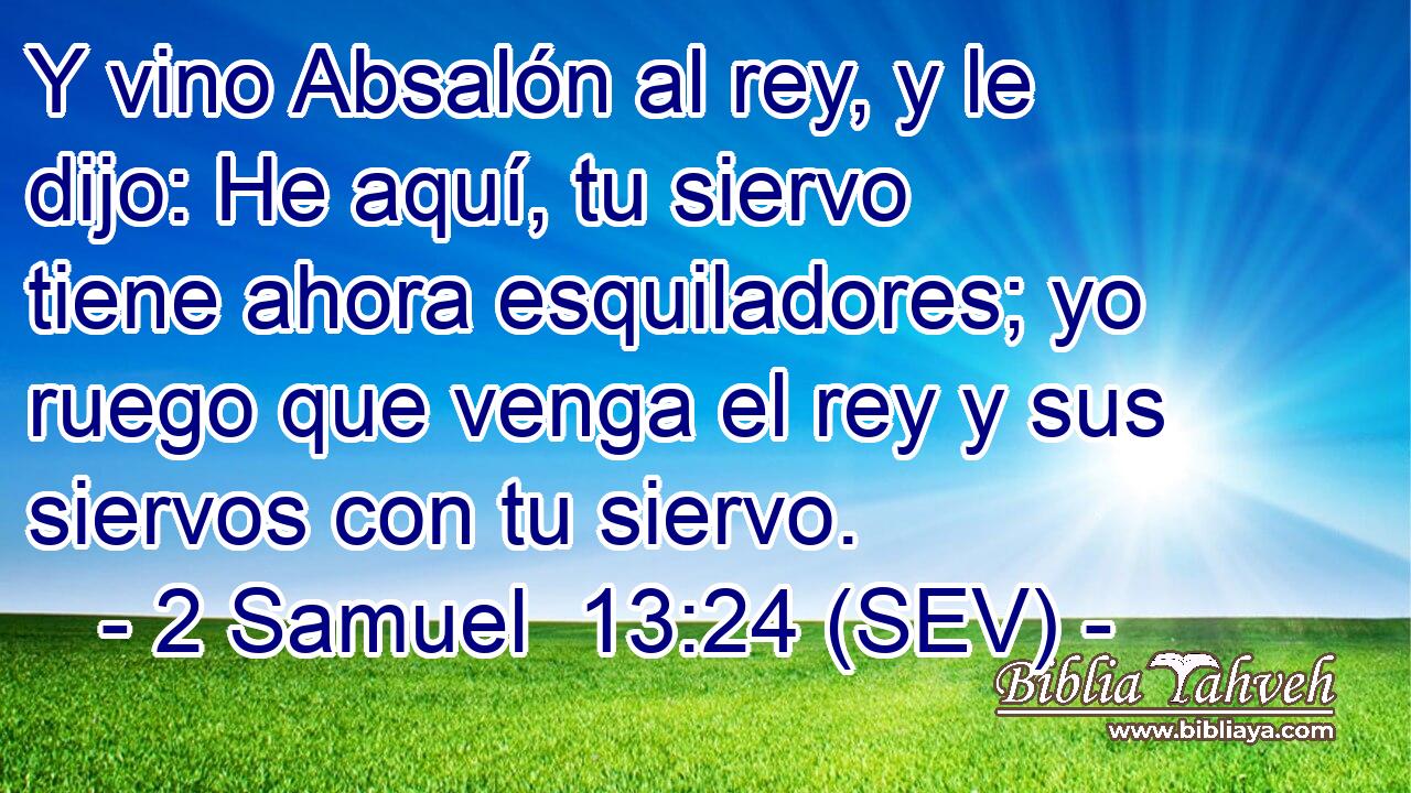 Y vino Absalón al rey, y le dijo: He aquí, tu siervo tiene ahora esquiladores; yo ruego que venga el rey y sus siervos con tu siervo.