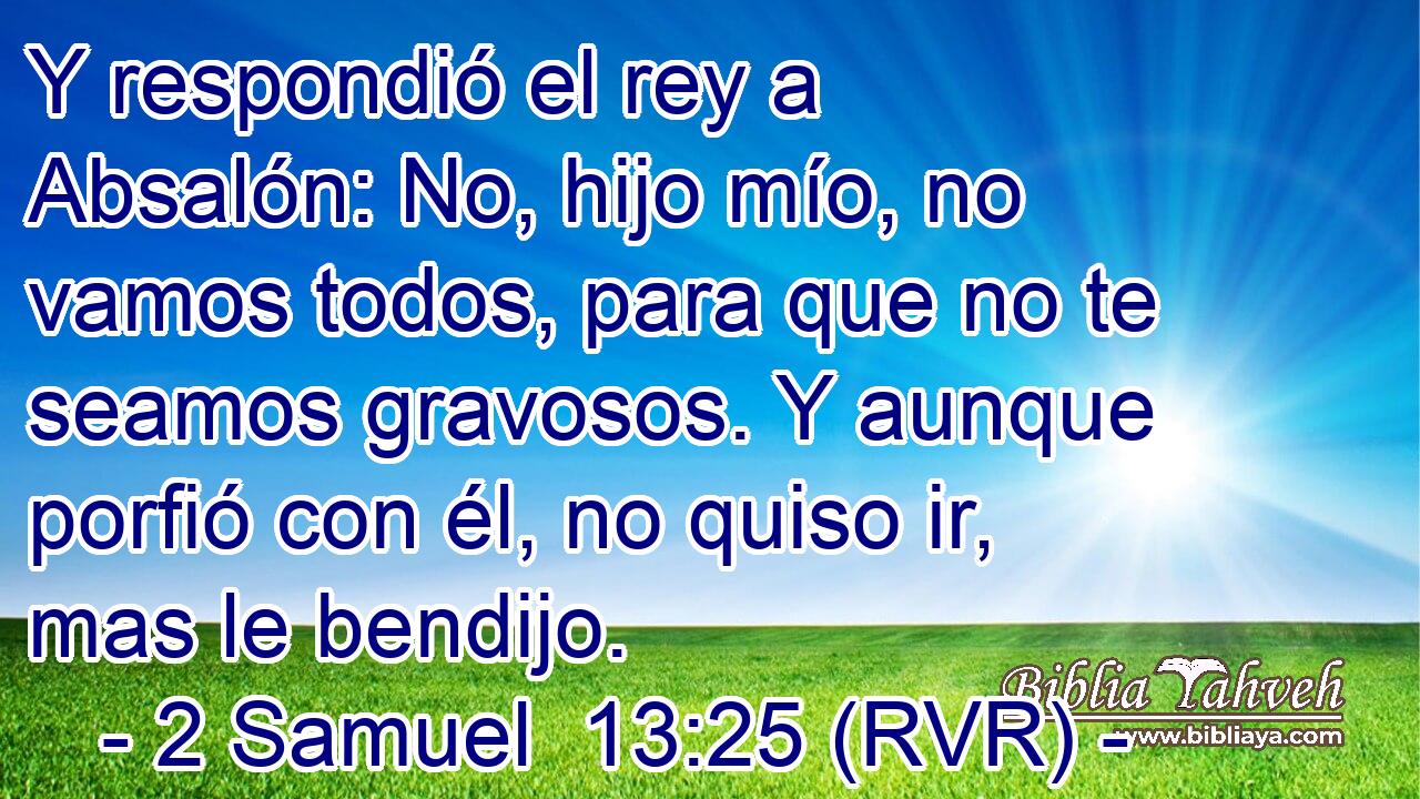 Y respondió el rey a Absalón: No, hijo mío, no vamos todos, para que no te seamos gravosos. Y aunque porfió con él, no quiso ir, mas le bendijo.