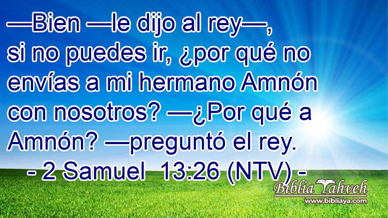—Bien —le dijo al rey—, si no puedes ir, ¿por qué no envías a mi hermano Amnón con nosotros? —¿Por qué a Amnón? —preguntó el rey.