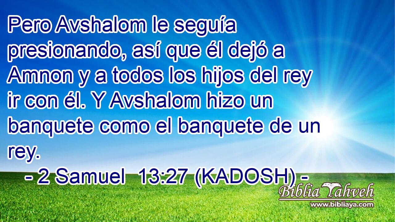  Pero Avshalom le seguía presionando, así que él dejó a Amnon y a todos los hijos del rey ir con él. Y Avshalom hizo un banquete como el banquete de un rey. 