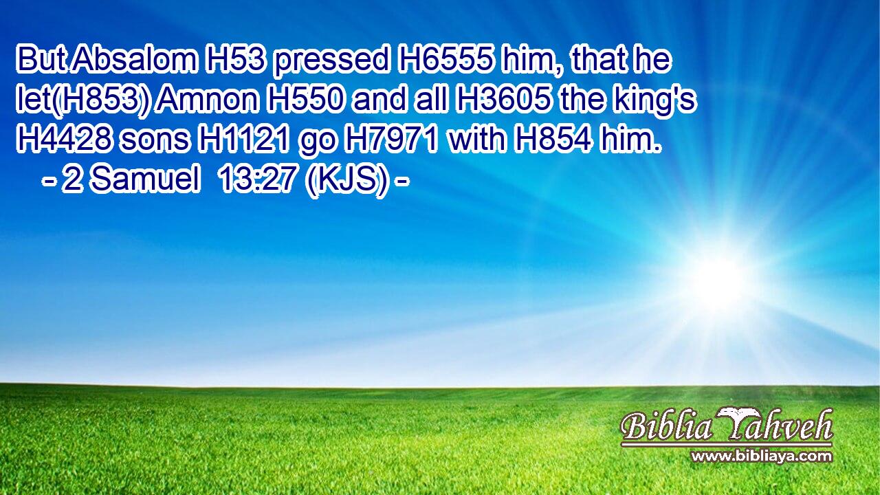 But Absalom H53 pressed H6555 him, that he let(H853) Amnon H550 and all H3605 the king's H4428 sons H1121 go H7971 with H854 him.