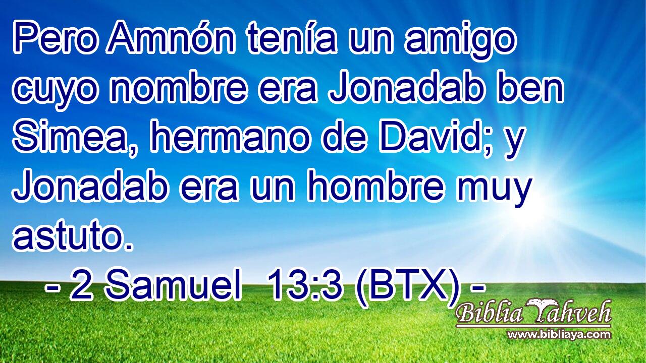 Pero Amnón tenía un amigo cuyo nombre era Jonadab ben Simea, hermano de David; y Jonadab era un hombre muy astuto.
