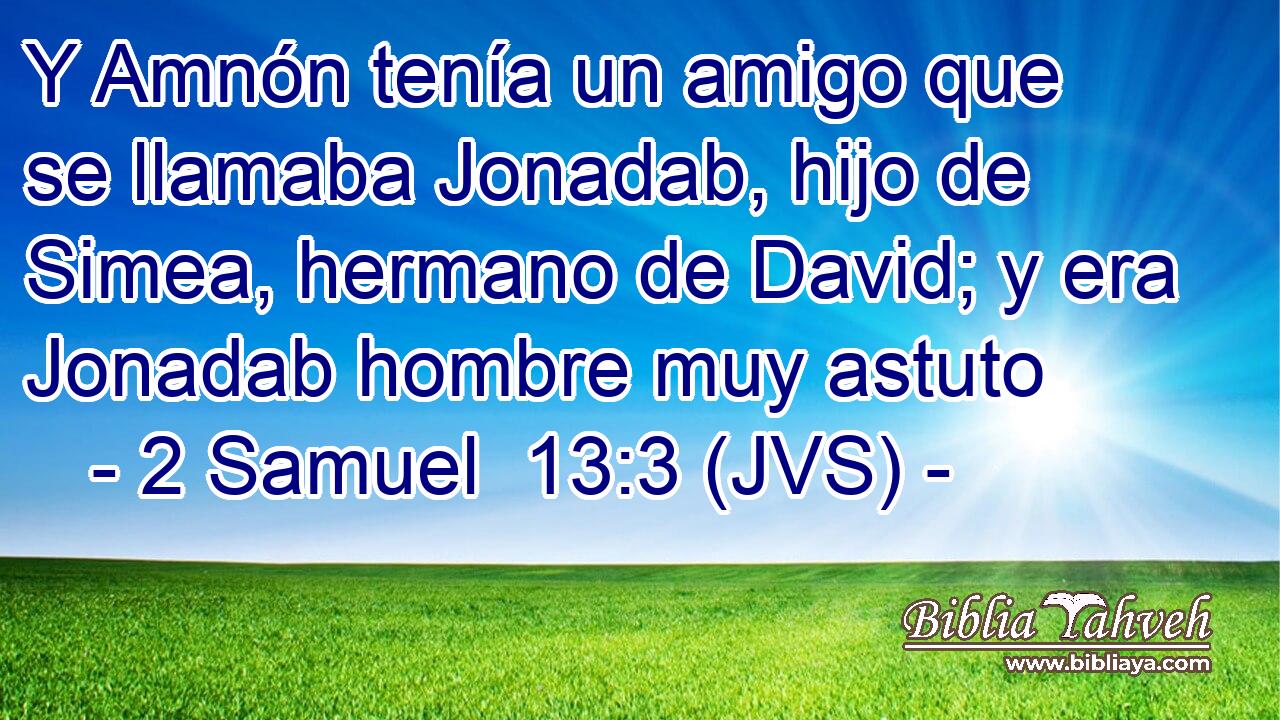 Y Amnón tenía un amigo que se llamaba Jonadab, hijo de Simea, hermano de David; y era Jonadab hombre muy astuto