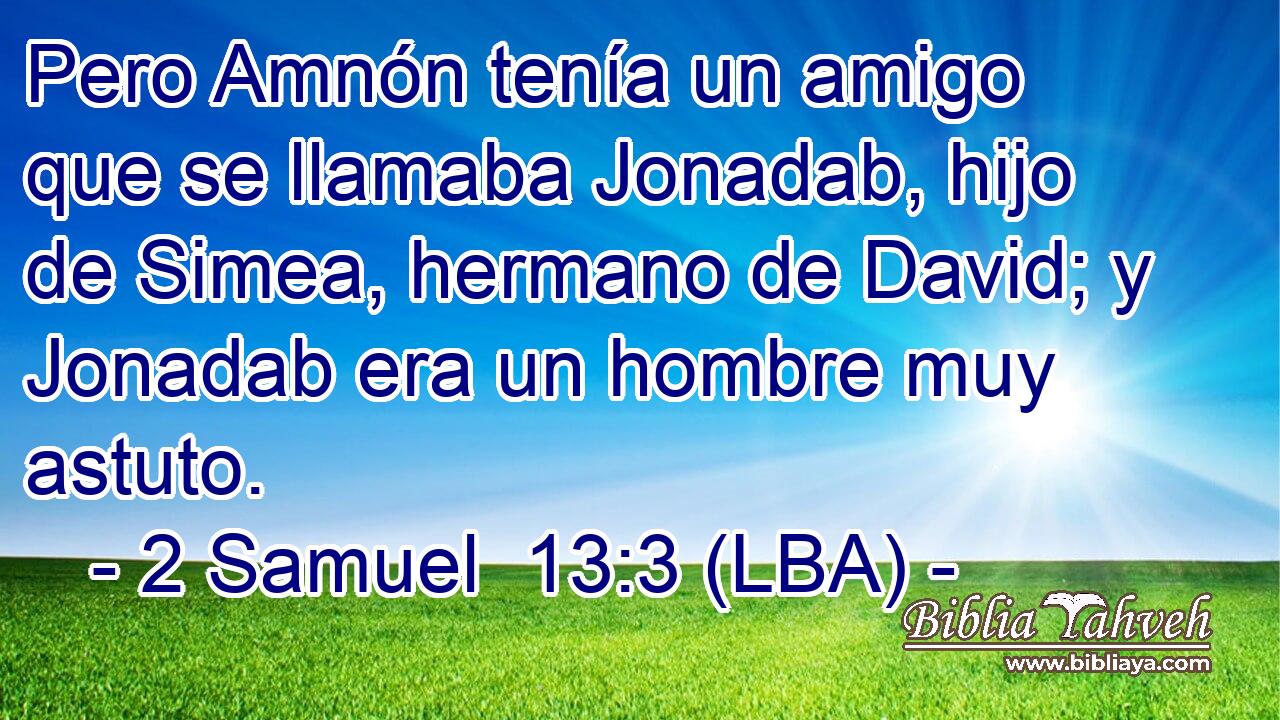 Pero Amnón tenía un amigo que se llamaba Jonadab, hijo de Simea, hermano de David; y Jonadab era un hombre muy astuto.