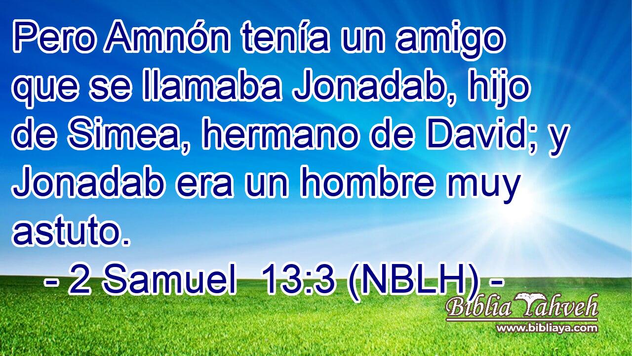  Pero Amnón tenía un amigo que se llamaba Jonadab, hijo de Simea, hermano de David; y Jonadab era un hombre muy astuto. 