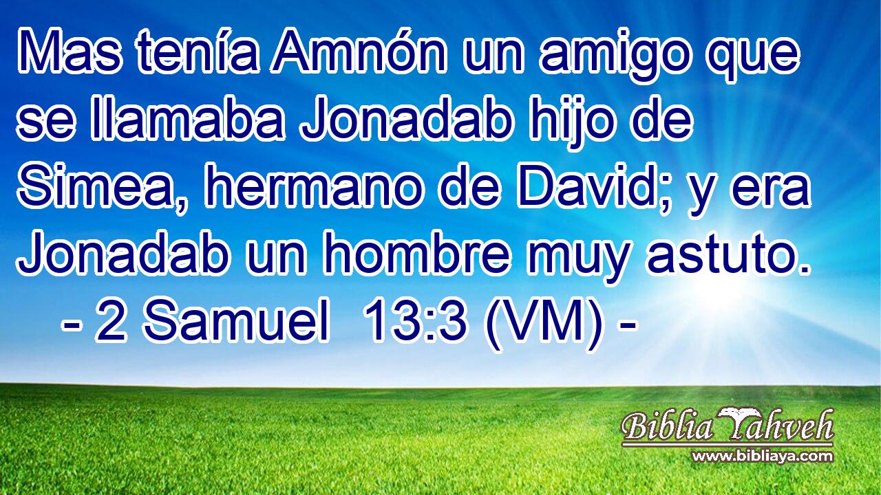  Mas tenía Amnón un amigo que se llamaba Jonadab hijo de Simea, hermano de David; y era Jonadab un hombre muy astuto. 