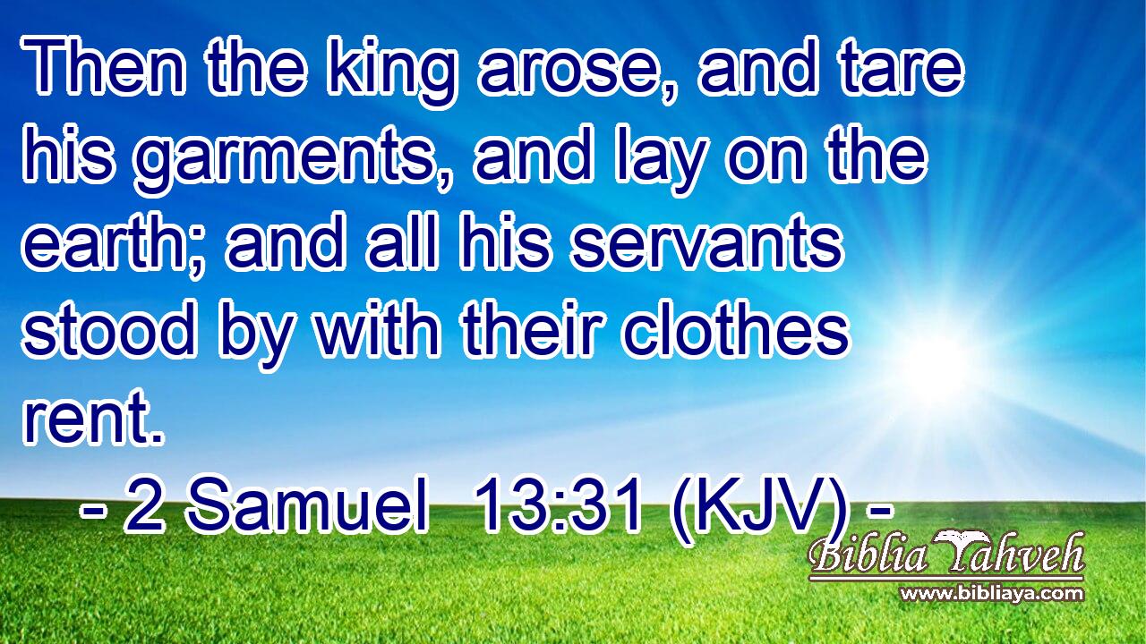 Then the king arose, and tare his garments, and lay on the earth; and all his servants stood by with their clothes rent.