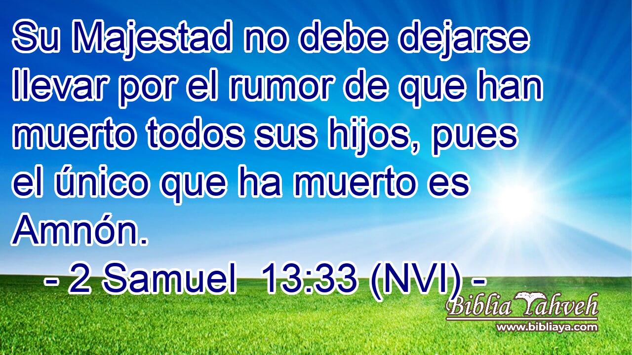  Su Majestad no debe dejarse llevar por el rumor de que han muerto todos sus hijos, pues el único que ha muerto es Amnón. 