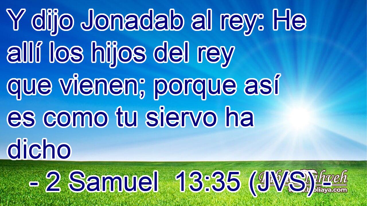 Y dijo Jonadab al rey: He allí los hijos del rey que vienen; porque así es como tu siervo ha dicho