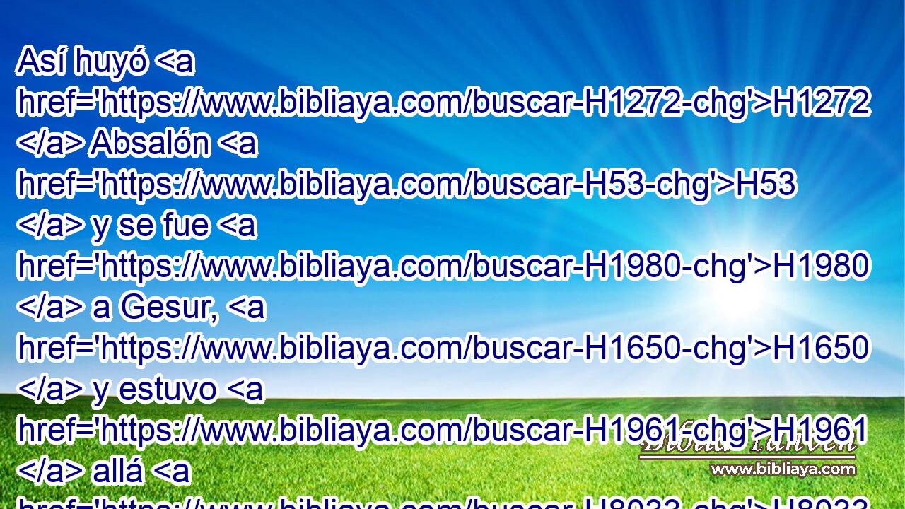 Así huyó H1272  Absalón H53  y se fue H1980  a Gesur, H1650  y estuvo H1961  allá H8033 At tres H7969  años. H8141  