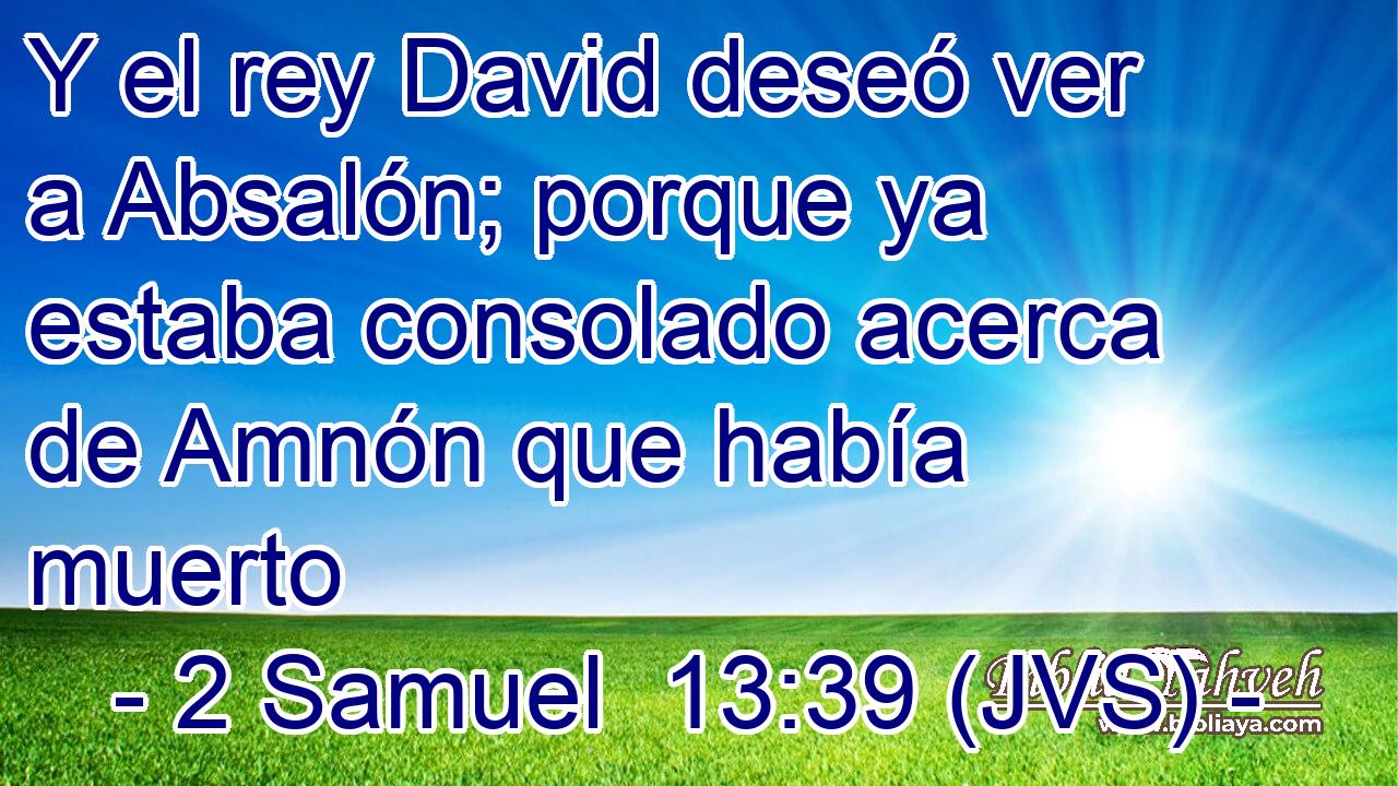 Y el rey David deseó ver a Absalón; porque ya estaba consolado acerca de Amnón que había muerto