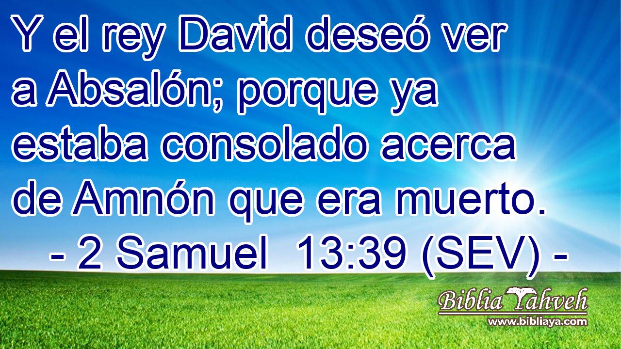 Y el rey David deseó ver a Absalón; porque ya estaba consolado acerca de Amnón que era muerto.