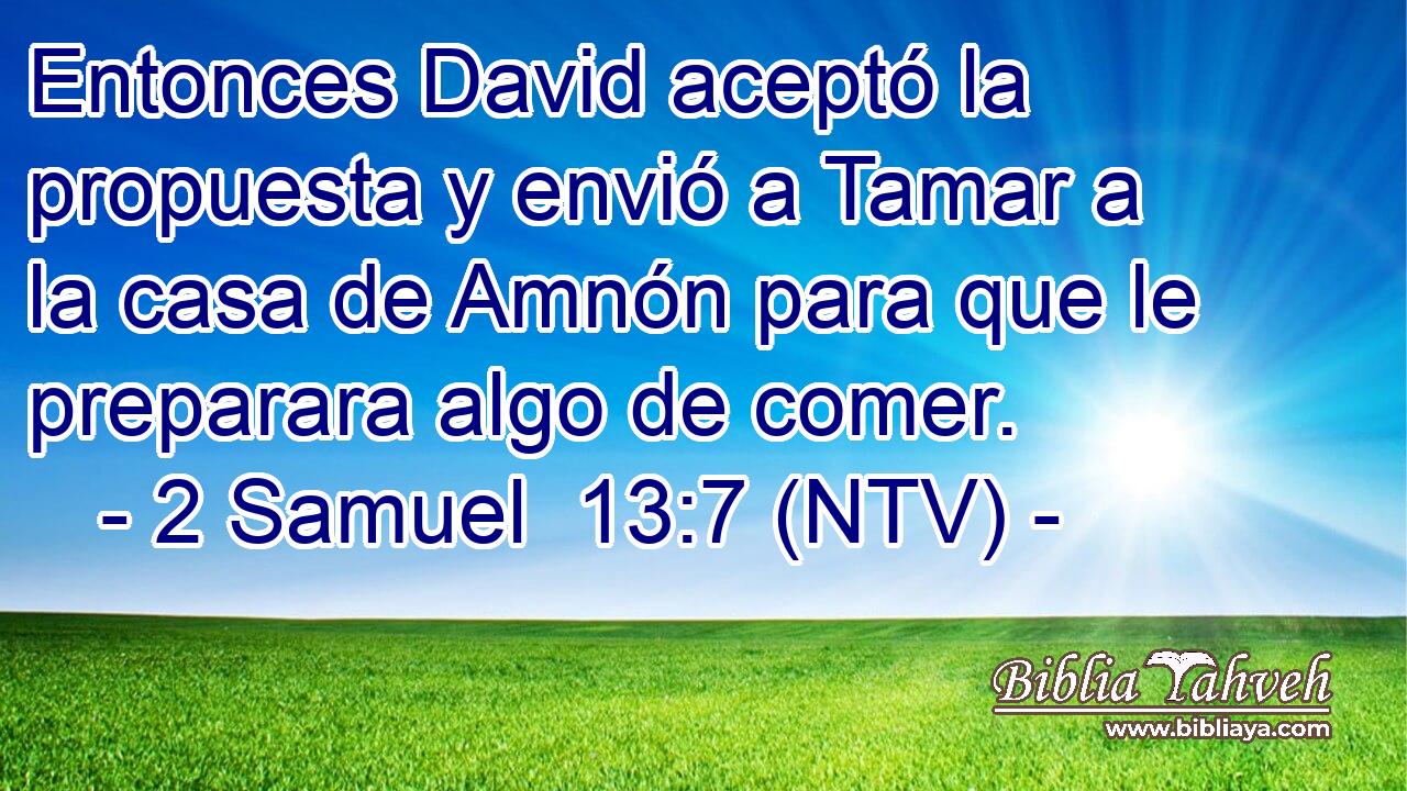 Entonces David aceptó la propuesta y envió a Tamar a la casa de Amnón para que le preparara algo de comer.