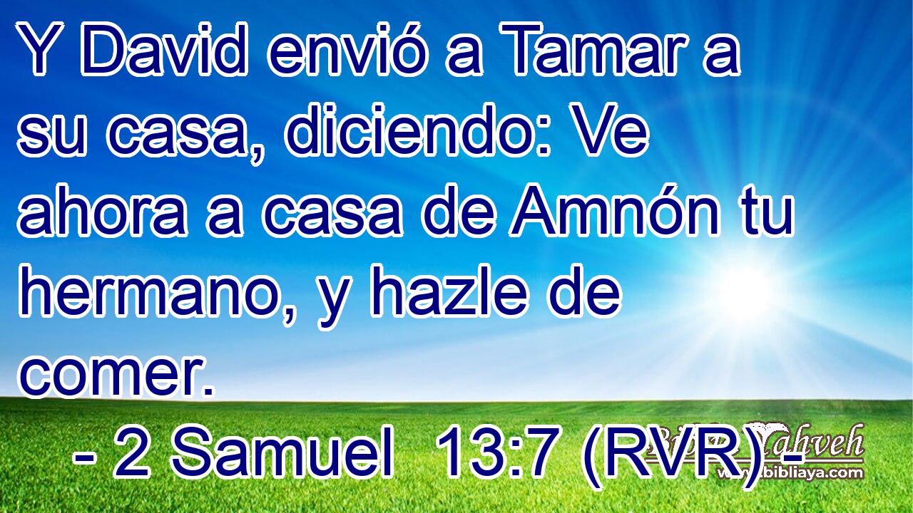 Y David envió a Tamar a su casa, diciendo: Ve ahora a casa de Amnón tu hermano, y hazle de comer.