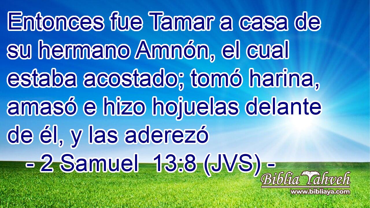 Entonces fue Tamar a casa de su hermano Amnón, el cual estaba acostado; tomó harina, amasó e hizo hojuelas delante de él, y las aderezó