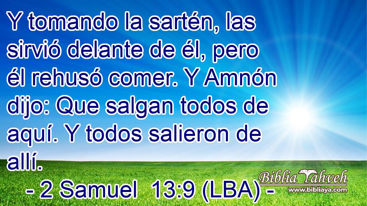 Y tomando la sartén, las sirvió delante de él, pero él rehusó comer. Y Amnón dijo: Que salgan todos de aquí. Y todos salieron de allí.