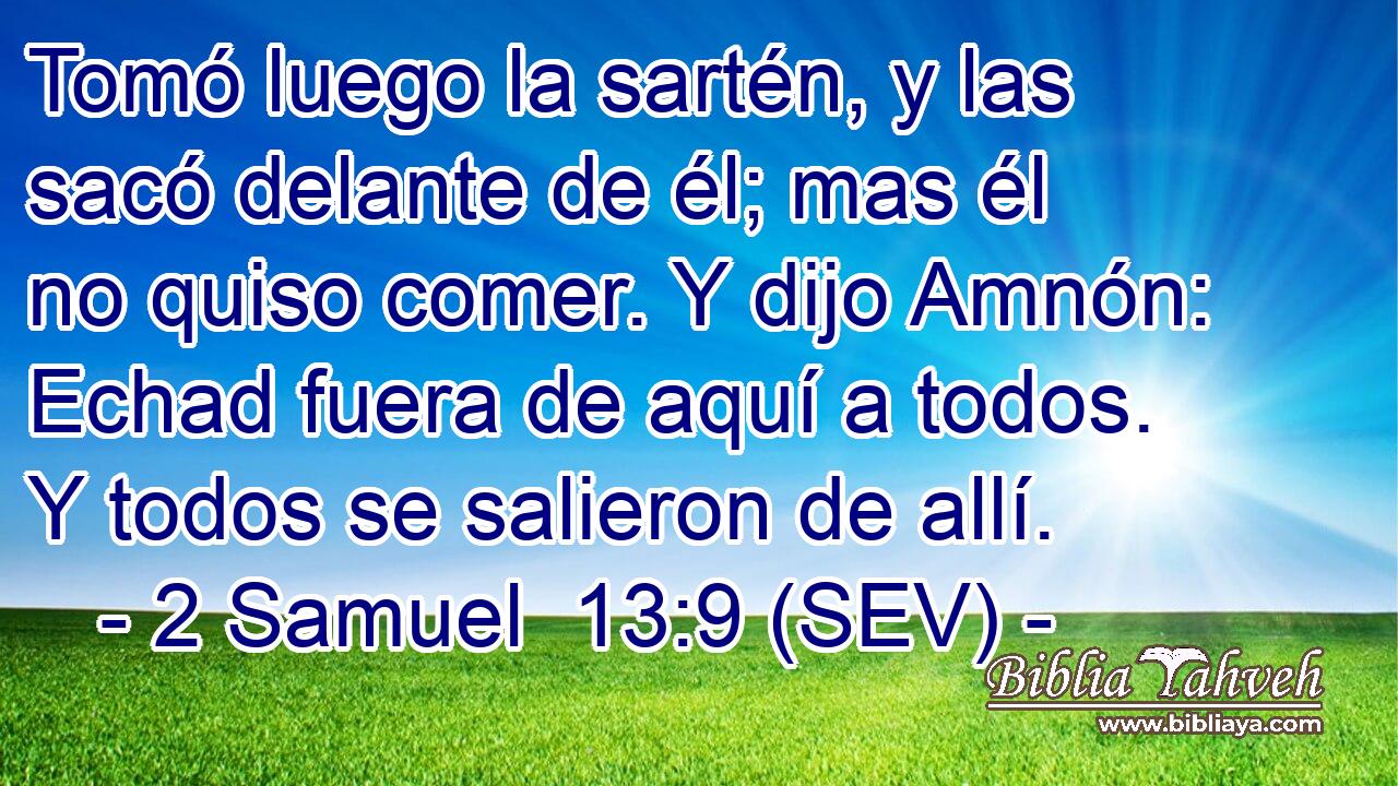 Tomó luego la sartén, y las sacó delante de él; mas él no quiso comer. Y dijo Amnón: Echad fuera de aquí a todos. Y todos se salieron de allí.