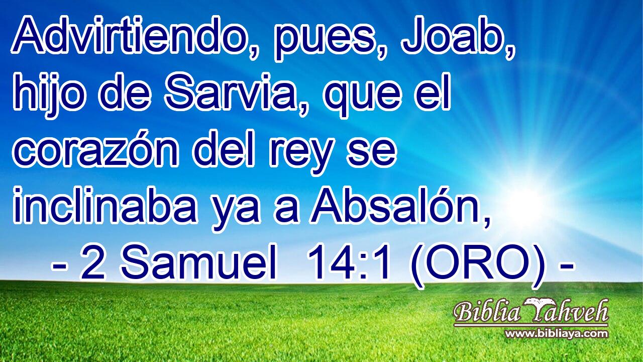  Advirtiendo, pues, Joab, hijo de Sarvia, que el corazón del rey se inclinaba ya a Absalón, 