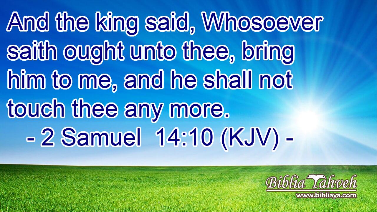 And the king said, Whosoever saith ought unto thee, bring him to me, and he shall not touch thee any more.