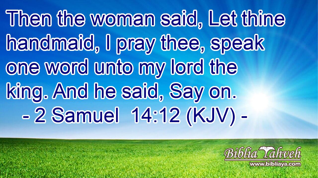 Then the woman said, Let thine handmaid, I pray thee, speak one word unto my lord the king. And he said, Say on.