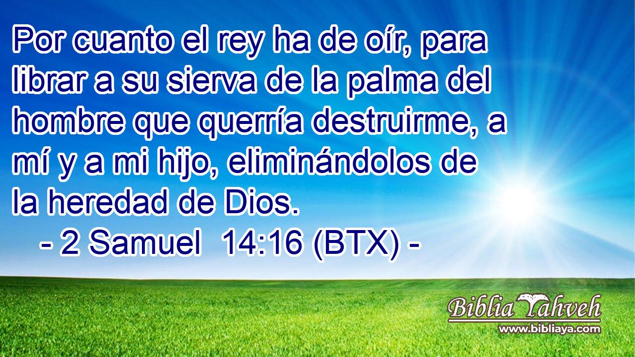 Por cuanto el rey ha de oír, para librar a su sierva de la palma del hombre que querría destruirme, a mí y a mi hijo, eliminándolos de la heredad de Dios.