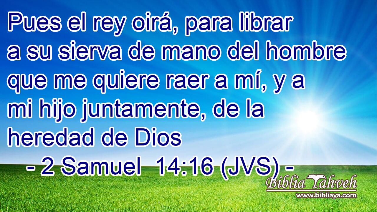 Pues el rey oirá, para librar a su sierva de mano del hombre que me quiere raer a mí, y a mi hijo juntamente, de la heredad de Dios