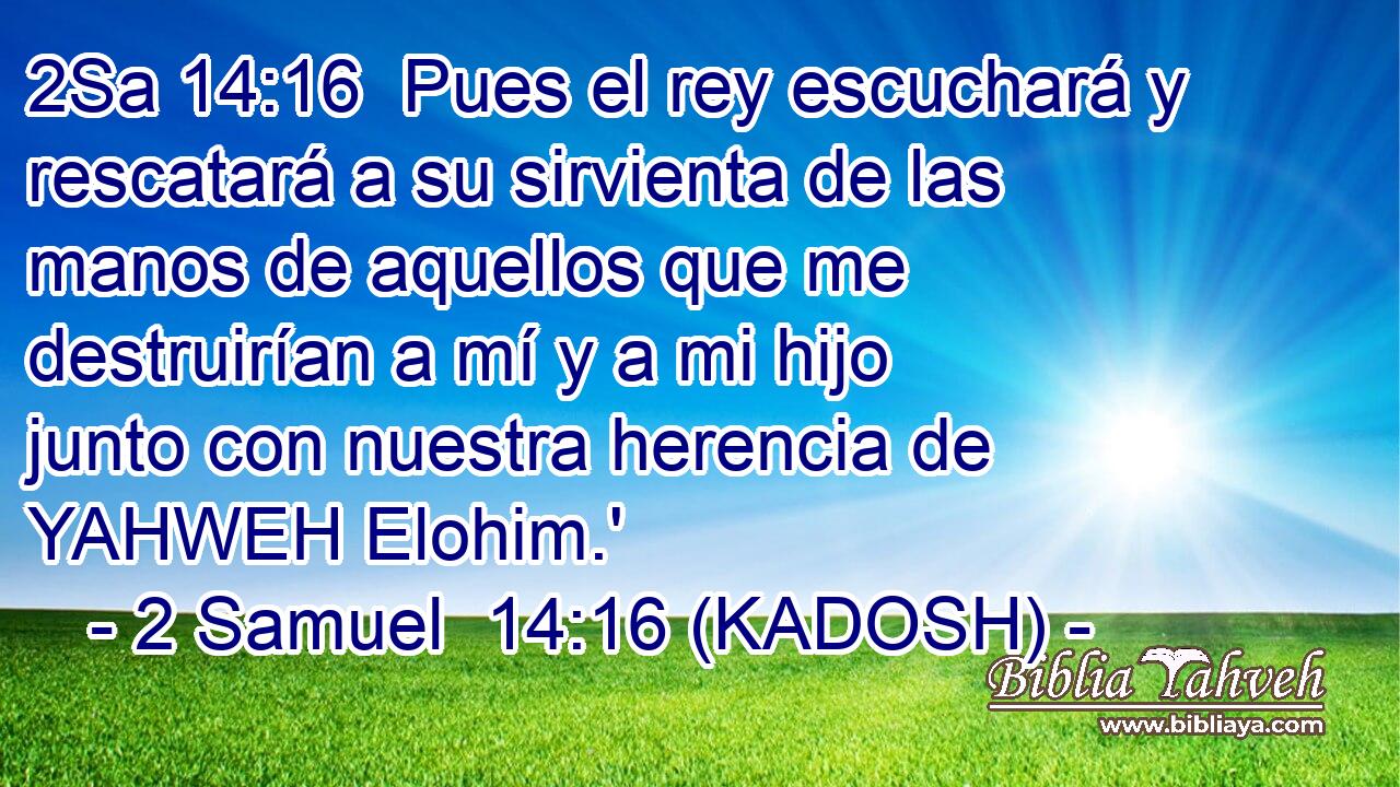  Pues el rey escuchará y rescatará a su sirvienta de las manos de aquellos que me destruirían a mí y a mi hijo junto con nuestra herencia de YAHWEH Elohim.' 