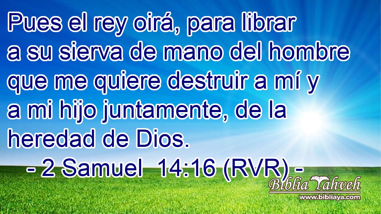 Pues el rey oirá, para librar a su sierva de mano del hombre que me quiere destruir a mí y a mi hijo juntamente, de la heredad de Dios.