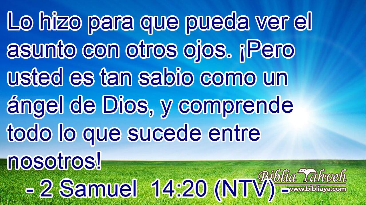 Lo hizo para que pueda ver el asunto con otros ojos. ¡Pero usted es tan sabio como un ángel de Dios, y comprende todo lo que sucede entre nosotros!