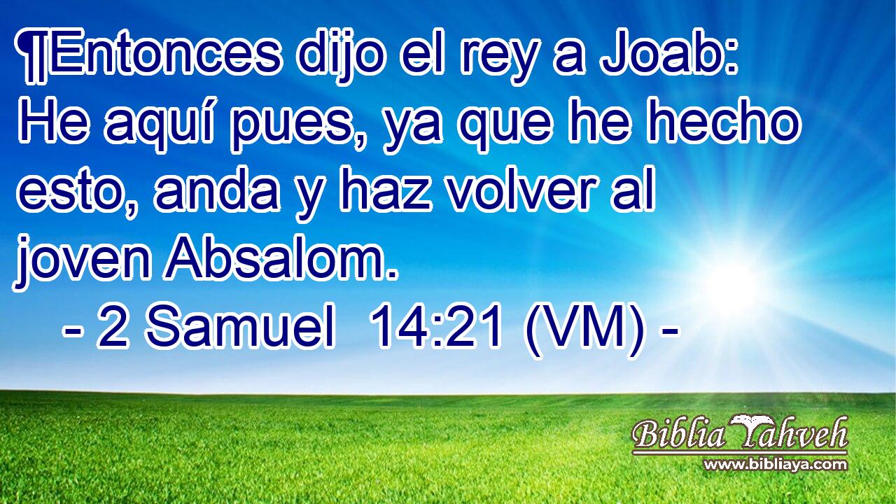  ¶Entonces dijo el rey a Joab: He aquí pues, ya que he hecho esto, anda y haz volver al joven Absalom. 