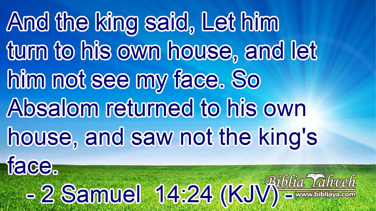 And the king said, Let him turn to his own house, and let him not see my face. So Absalom returned to his own house, and saw not the king's face.