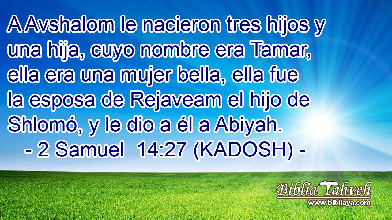  A Avshalom le nacieron tres hijos y una hija, cuyo nombre era Tamar, ella era una mujer bella, ella fue la esposa de Rejaveam el hijo de Shlomó, y le dio a él a Abiyah. 