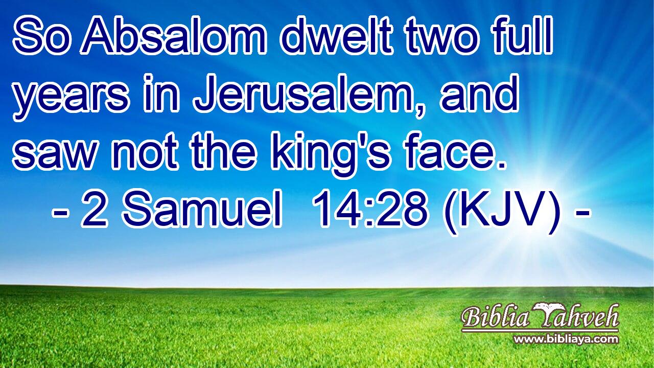 So Absalom dwelt two full years in Jerusalem, and saw not the king's face.
