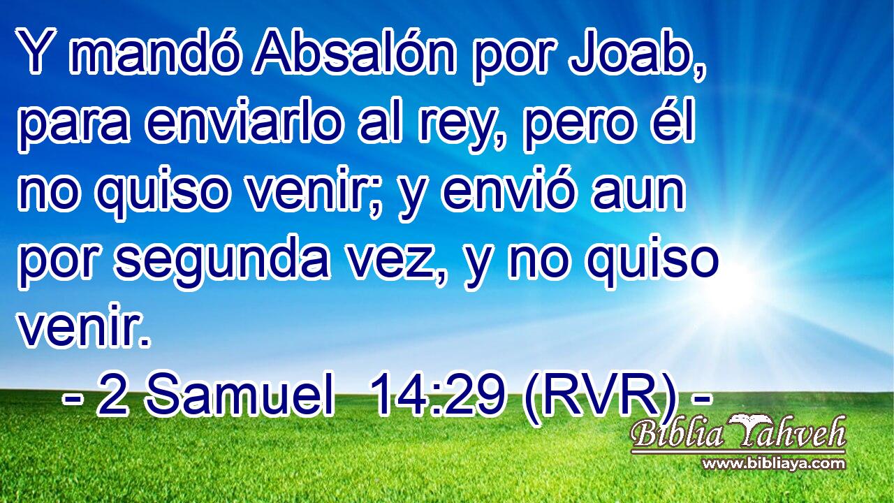 Y mandó Absalón por Joab, para enviarlo al rey, pero él no quiso venir; y envió aun por segunda vez, y no quiso venir.