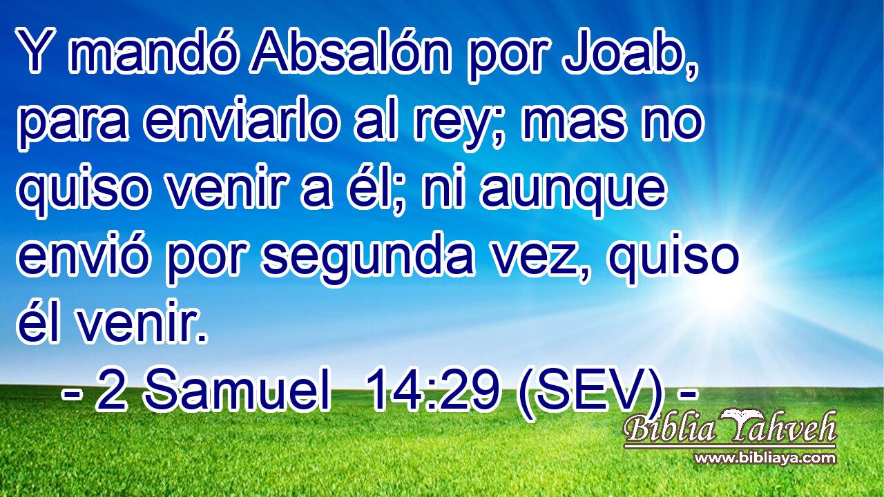 Y mandó Absalón por Joab, para enviarlo al rey; mas no quiso venir a él; ni aunque envió por segunda vez, quiso él venir.