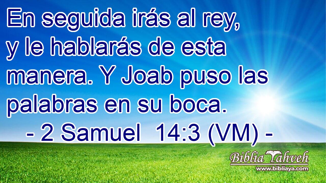  En seguida irás al rey, y le hablarás de esta manera. Y Joab puso las palabras en su boca. 