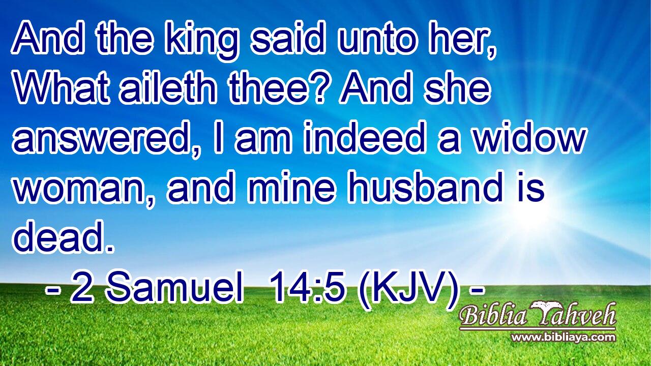 And the king said unto her, What aileth thee? And she answered, I am indeed a widow woman, and mine husband is dead.