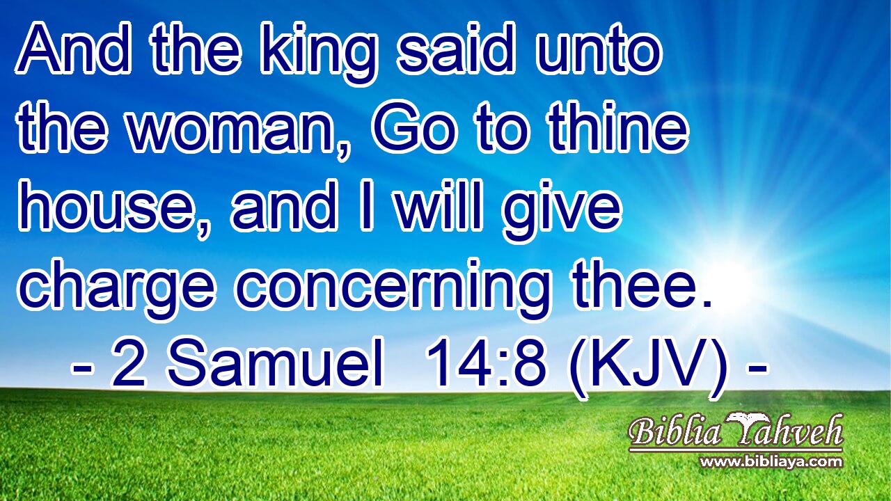 And the king said unto the woman, Go to thine house, and I will give charge concerning thee.