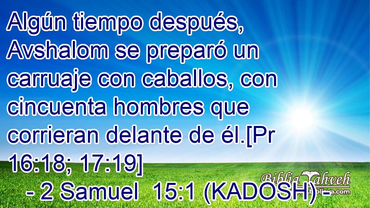  Algún tiempo después, Avshalom se preparó un carruaje con caballos, con cincuenta hombres que corrieran delante de él.[Pr 16:18; 17:19] 