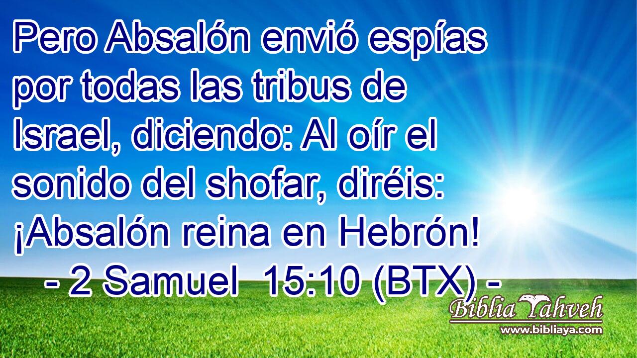 Pero Absalón envió espías por todas las tribus de Israel, diciendo: Al oír el sonido del shofar, diréis: ¡Absalón reina en Hebrón!
