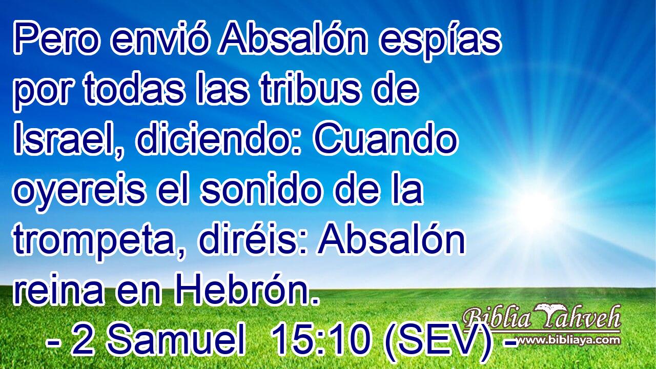 Pero envió Absalón espías por todas las tribus de Israel, diciendo: Cuando oyereis el sonido de la trompeta, diréis: Absalón reina en Hebrón.